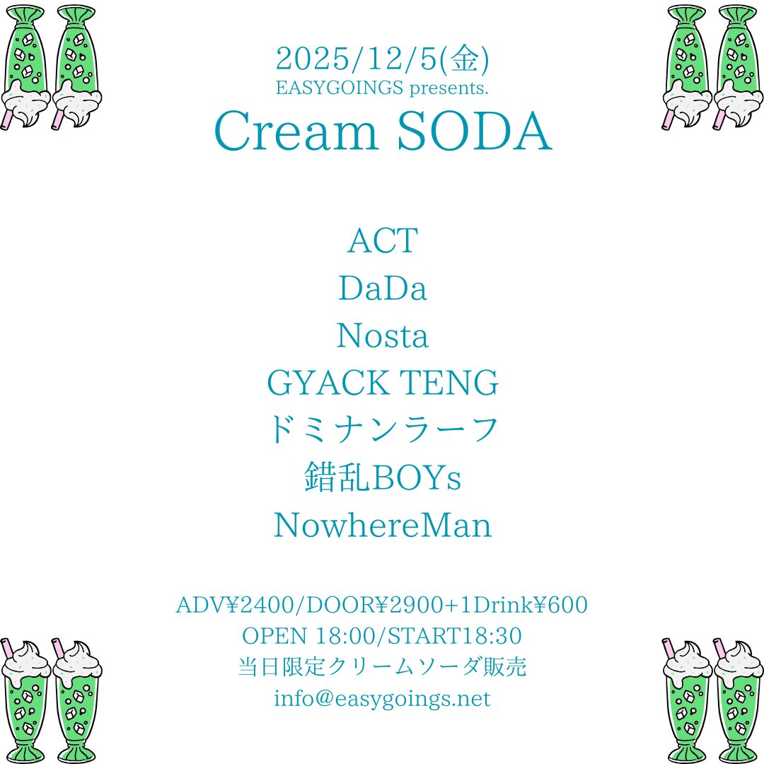 2025/12/5(金)
EASYGOINGS presents.
Cream SODA

ACT
DaDa
ドミナンラーフ
Nosta
GYACK TENG
錯乱BOYs
NowhereMan

ADV¥2400/DOOR¥2900
OPEN18:00/START18:30
🍈当日限定クリームソーダ販売🍈