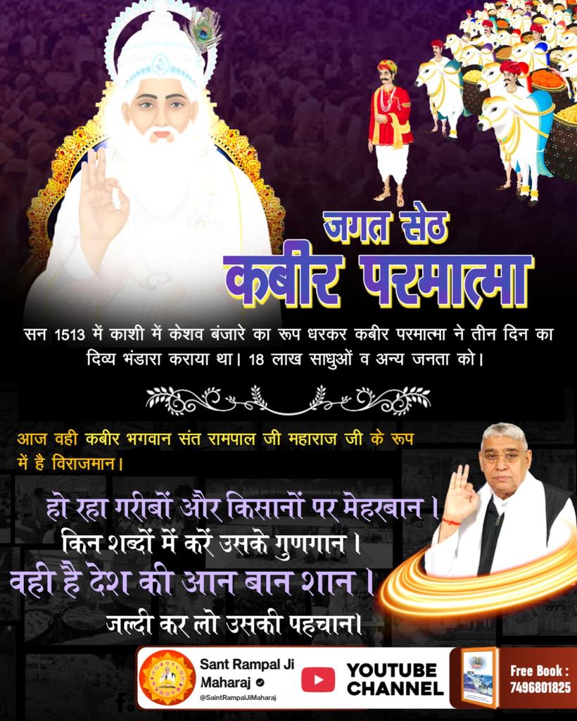 #आयाहै_आयाहै_केशोबंजारा
जगत सेठ कबीर परमात्मा सन 1513 मे काशी मे केशव बंजारे का रूप धरकर कबीर परमात्मा ने तीन दिन का दिव्य भंडारा कराया था। 18 लाख साधुओ व अन्य जनता को।
आज वही कबीर भगवान संत रामपाल जी महाराज जी के रूप मे है विराजमान। हो रहा गरीबो और किसानो पर मेहरबान।