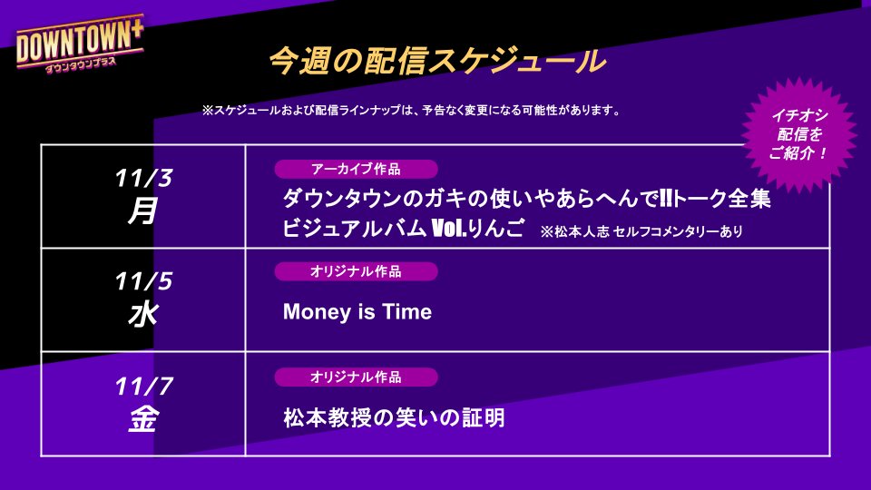💎11/3週のオススメ番組
＋─＋─＋─＋─＋─＋

◆月：アーカイブ作品 更新
▫ダウンタウンのガキの使いやあらへんで!!トーク全集
▫ビジュアルバム Vol.りんご「約束」

◆水・金：オリジナル作品 更新
▫Money is Time
▫松本教授の笑いの証明

ビジュアルバム Vol.りんご「約束」は、