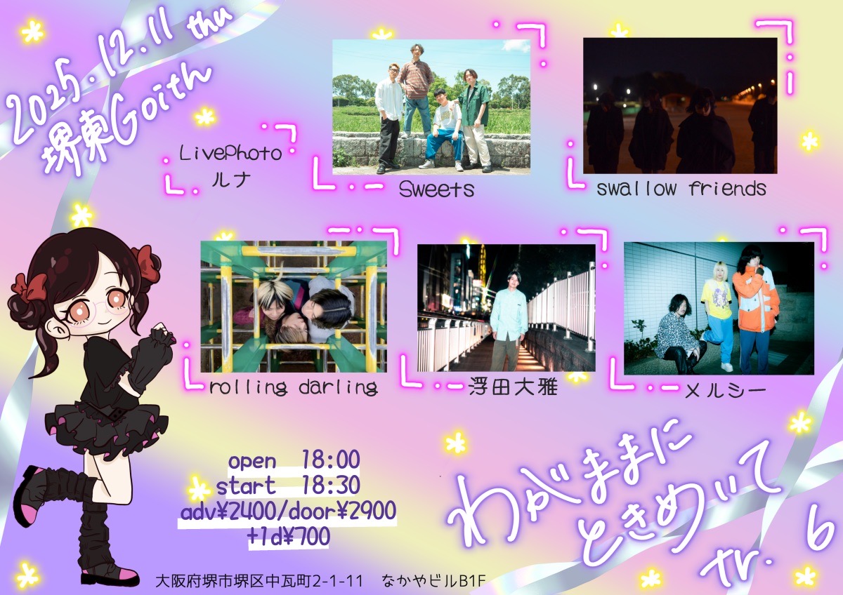 2025.12.11 (木)堺東Goith
[わがままにときめいてtr.6]
-act-
Sweets
swallowfriends
rolling darling
浮田大雅
メルシー

OPEN/18:00
START/18:30
ADV¥2400/DOOR¥2900
+1Drink

チケットはDMまたはメールにて受け付けております！