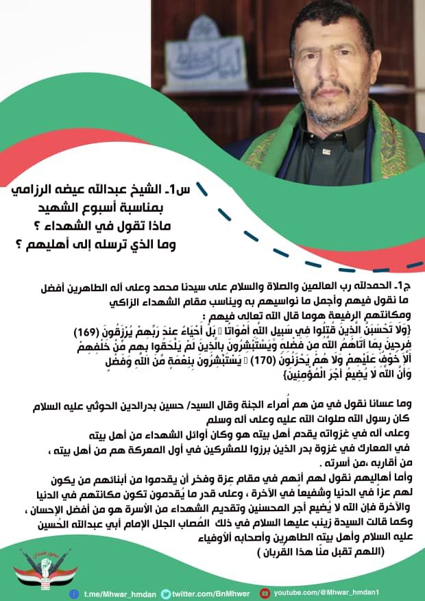 في حوار سابق للشيخ المجاهد الشيخ عبدالله عيضة #الرزامي قال : الشهداء "ما عسانا نقول في من هم أٌمراء الجنة وقال السيد/ حسين بدرالدين الحوثي عليه السلام كان رسول الله صلوات الله عليه وعلى آله في غزواته يقدم أهل بيته هو وكان أوائل الشهداء من أهل بيته في المعارك في بدر الذين برزوا