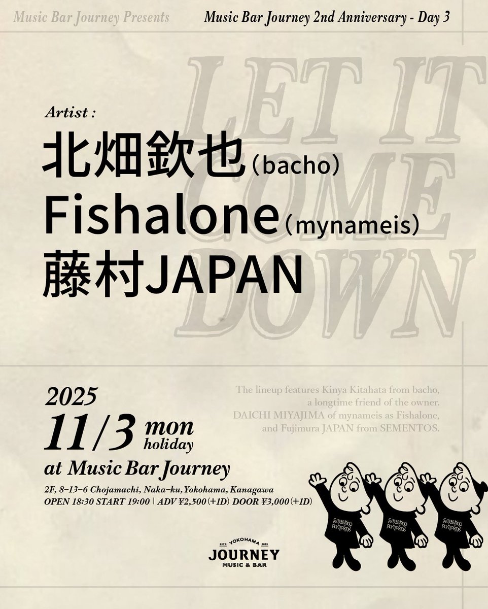 【本日のイベント📅】

“Let It Come Down”
~Music Bar Journey 2nd Anniversary - Day 3~

Journey 2周年を記念した、スペシャルな弾き語りイベントです！

bachoのフロントマン・北畑欽也、mynameisのDAICHI MIYAJIMAによるソロ名義・Fishalone、
そしてSEMENTOSのフロントマン・藤村JAPANが出演。