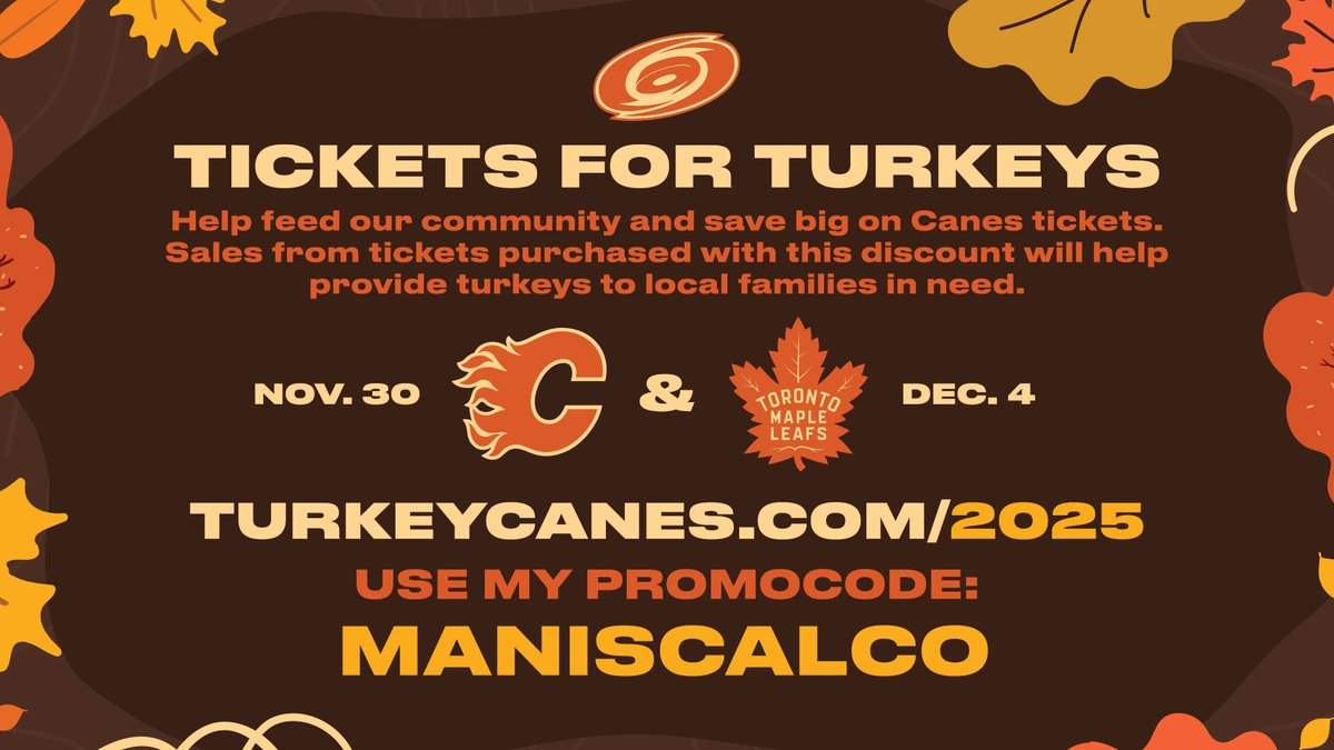Help make this a happy Thanksgiving! Here is a great deal on <a href="/Canes/">Carolina Hurricanes</a> tickets and you’ll be helping local families in need this Thanksgiving with the Hurricanes Tickets for Turkeys program! Check out this offer: turkeycanes.com/2025    USE PROMO CODE: MANISCALCO