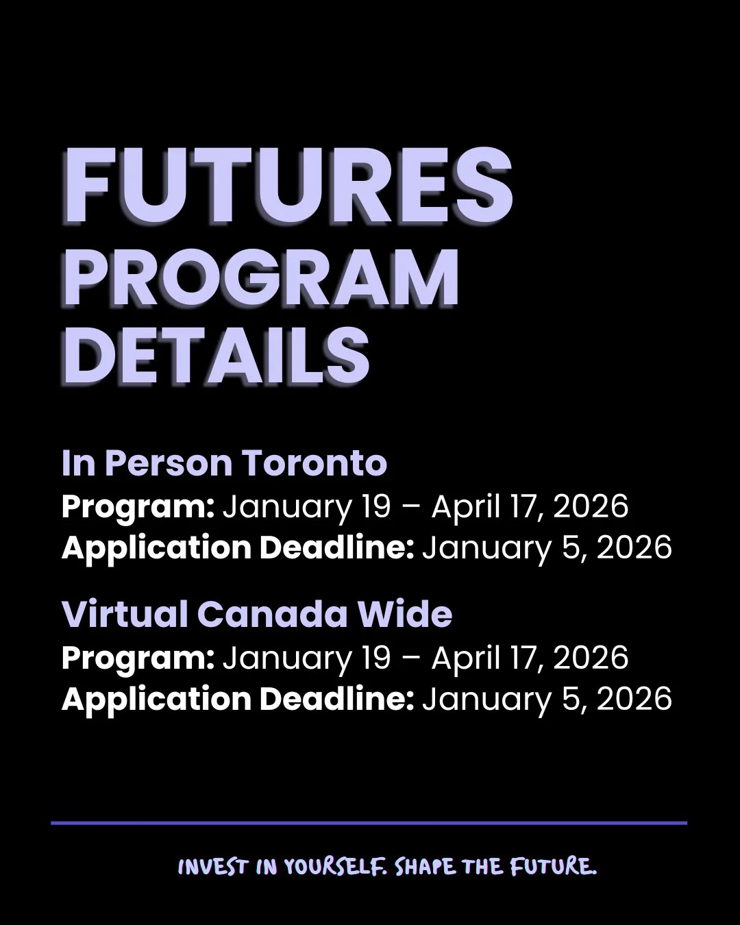 Promotional graphics for FUTURES reads:  FUTURES program details. In Person Toronto: Program: January 19 – April 17, 2026. Application Deadline: January 5, 2026. Virtual Canada Wide: Program: January 19 - April 17, 2026. Application Deadline: January 5, 2026. Invest in yourself. Shape the future. Is written in script at the bottom of both graphics.
