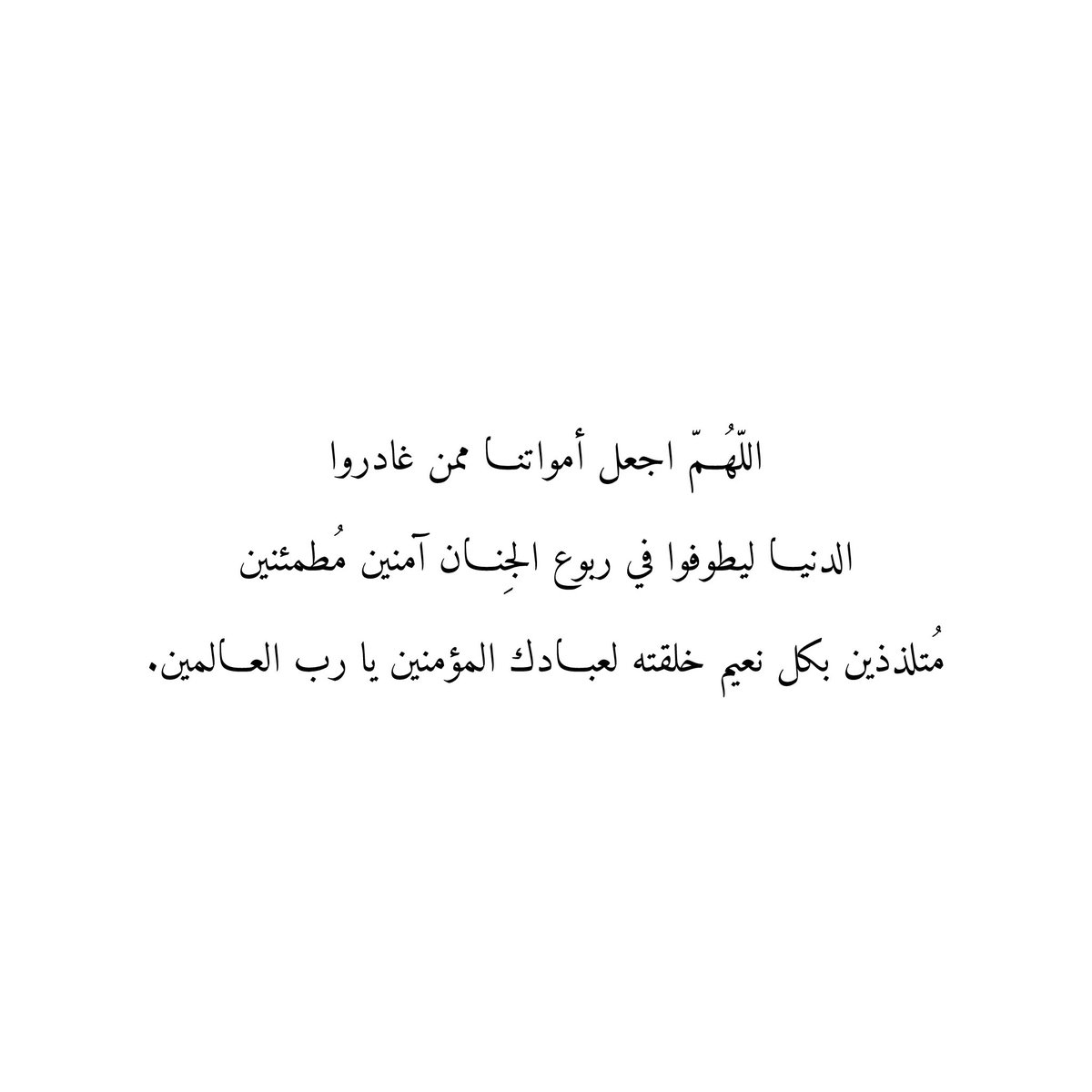 اللّهُمّ اجعل أمواتنا ممن غادروا
الدنيا ليطوفوا في ربوع الجِنان آمنين مُطمئنين
مُتلذذين بكل نعيم خلقته لعبادك المؤمنين يا رب العالمين.
