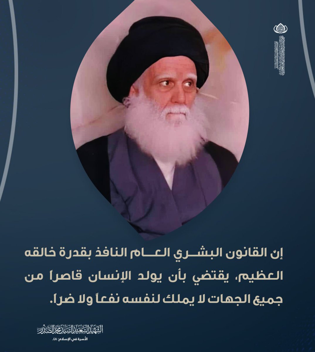 إنَّ القانون البشـــريّ العــــامّ النافذ بقدرة خالقه العظيم، يقتضي بأن يولد الإنسان قاصراً من جميع الجهات لا يملك لنفسه نفعاً ولا ضرّاً. 
الشهيد السعيد السيد محمد الصدر قدس سره.
الأُسرة في الإسلام: 48.