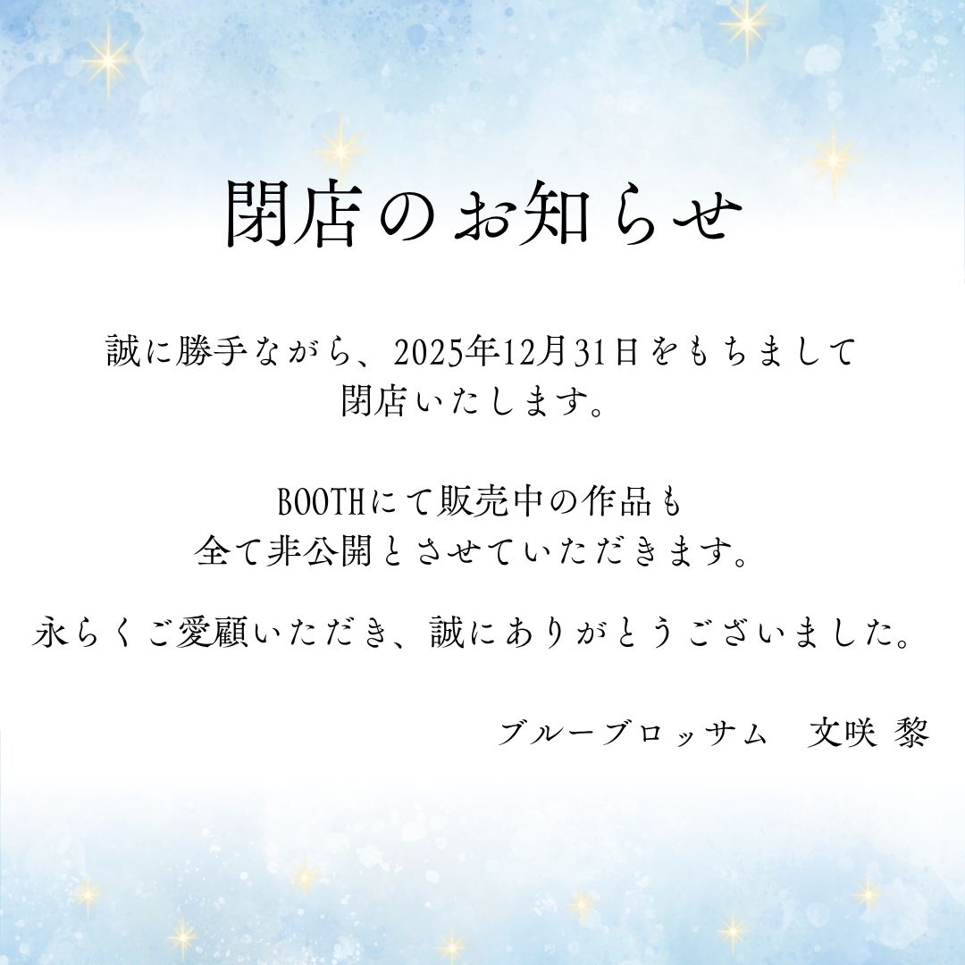 誠に勝手ながら、
2025年12月31日をもちまして
閉店いたします。

BOOTHにて販売中の作品も
全て非公開とさせていただきます。

永らくご愛顧いただき、
誠にありがとうございました。