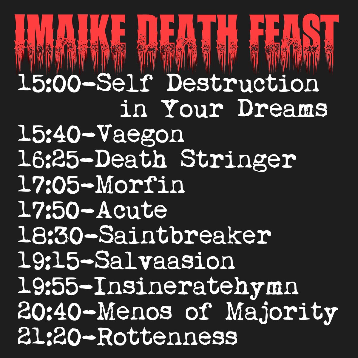 本日のイベント
■GRIND FREAKS■
-Imaike Death Feast-
11/16(日)
at Huck Finn
14:30/15:00
¥3000+D
-Act
Rottenness(Mexico/USA)
Saintbreaker(USA)
Insineratehymn(USA)
Morfin(USA)
Vaegon(Canada)
Acute
Menos of Majority
Salvaasion
Death Stringer
Self Destruction  
      in Your Dreams