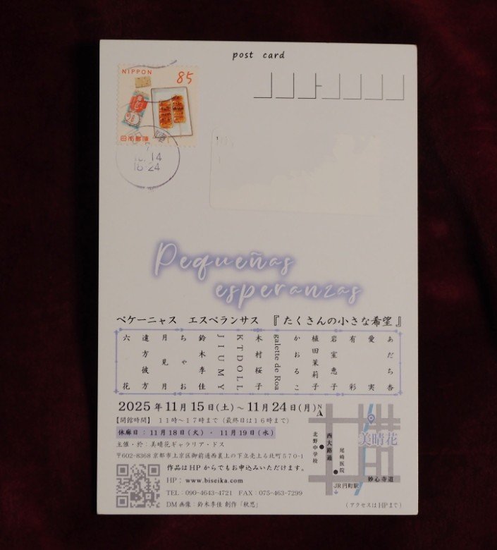 今週後半の案内葉書 その3〜✨
始まっちゃったけれど、11月15日から京都の美晴花ギャラリア・ドスにてグループ展「ペケーニャス エスペランサス─たくさんの小さな希望─」が開催中。
あだち杏、愛実、植田茉莉子、かおるこ、KTDOOL、JIUMY、鈴木李佳、ちゃお、月見月、六花、ほか
11月24日まで。