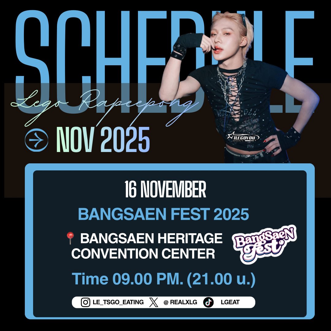 𝗦𝗖𝗛𝗘𝗗𝗨𝗟𝗘

🗓️ 16 NOV 2025

🔑  LYKN AT BANGSAEN
#️⃣ #. BangsaenFest2025xLYKN

⏰ 9.00 PM TH TIME 
Bangsaen Fest 2025
📍 Bangsaen Heritage Convention Center

📈 START TRENDING 20.45 น. ( 8:45 PM ) 

#Lego_Rapeepong 
➤ #LYKN 🐺

#SCHEDULE_LEGO