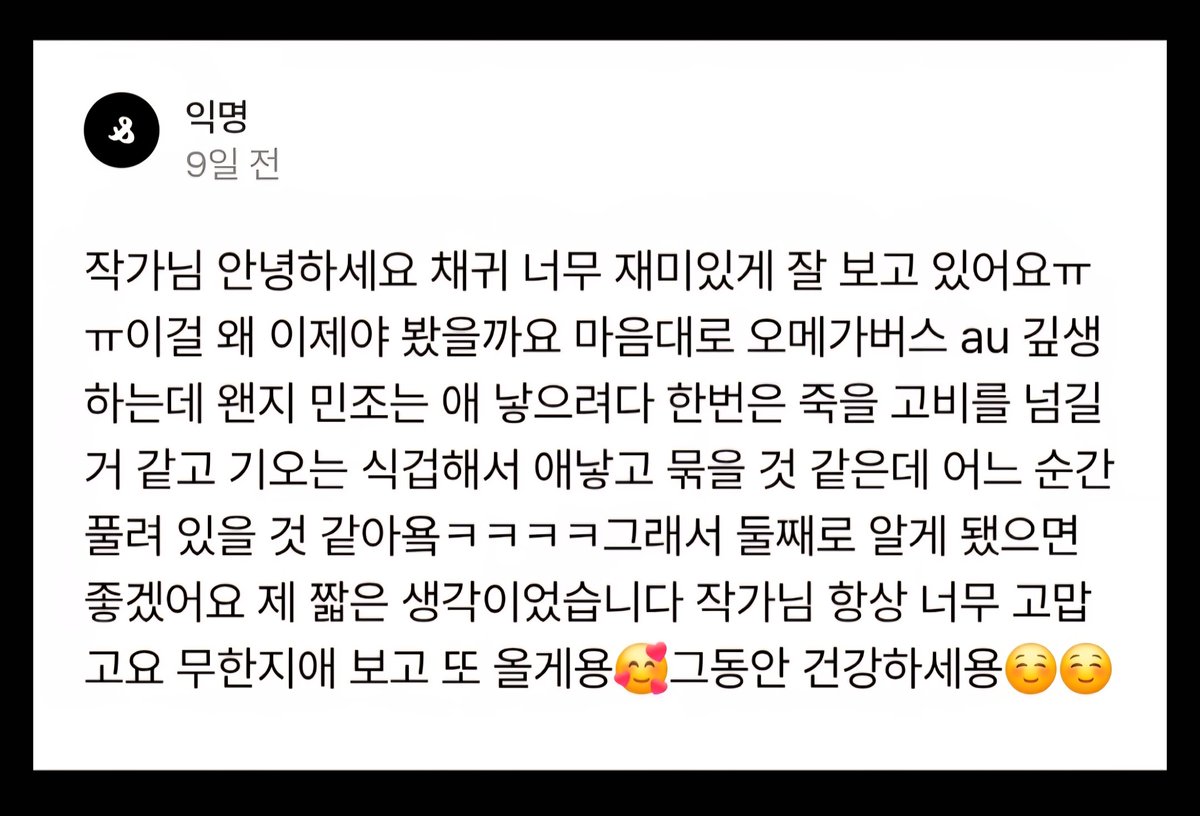 잘 봐주셔서 너무 감사합니다.🥰 현재 채귀 외전2 연재 중에 있는데요, 번외로 기상외전과 오메가버스au쪽으로 마음이 많이 기울더라구요. 말씀 주신 내용으로 나아가도 정말 재미있을 것 같고, 기오 걱정되어 미치겠는 표정 떠오르면서 저 역시 심 장 이 쿵쿵 뜁니다! 당연히 기오는 미친