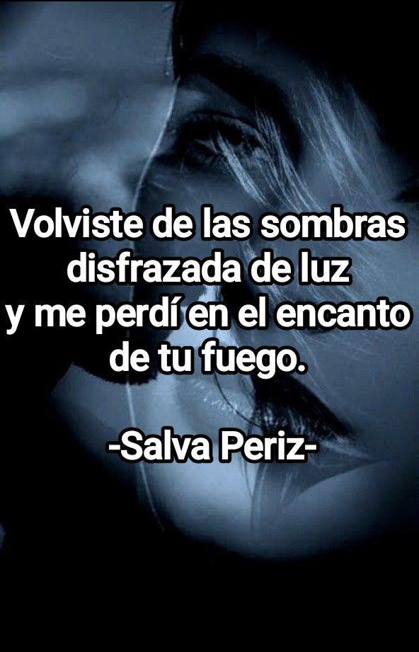 Volviste de las sombras 
disfrazada de luz 
y me perdí en el encanto 
de tu fuego. 

-Salva Periz-
#MisLetrasSalva
#VersoDesnudo
