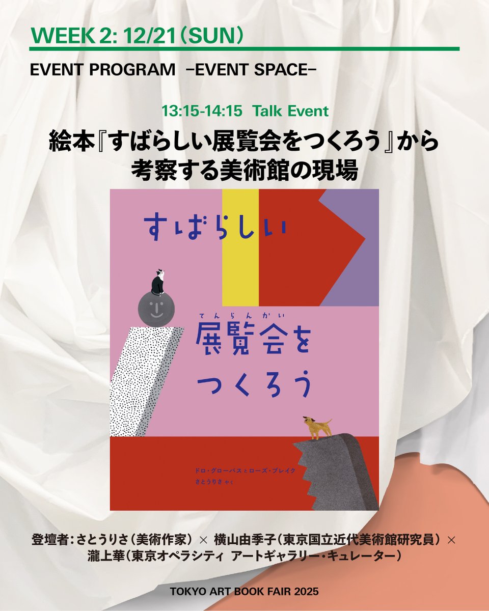 【Talk Event 】12/21（日）13:15-14:15 @ EVENT SPACE
絵本『すばらしい展覧会をつくろう』から考察する美術館の現場

登壇者：さとうりさ（美術作家） × 横山由季子（東京国立近代美術館研究員） × 瀧上華（東京オペラシティ アートギャラリー・キュレーター）