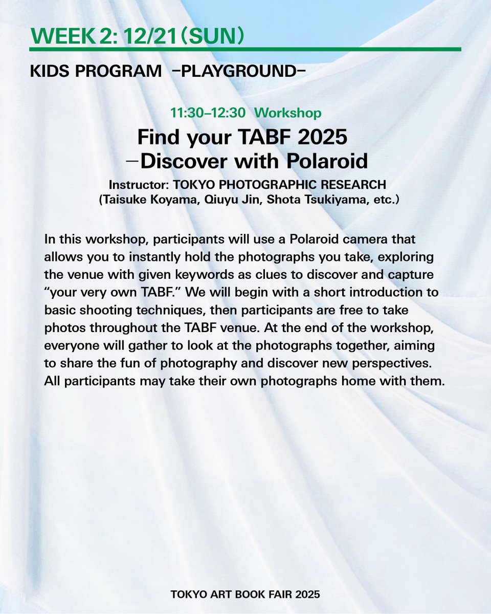 【Workshop】12/21（日）11:30-12:30
KIDS PROGRAM @ PLAYGROUND
Find your TABF 2025 ── ポラロイドであなただけのTABFを撮影しよう ──

講師：TOKYO PHOTOGRAPHIC RESEARCH（小山泰介、金秋雨、築山礁太ほか）
料金：500円