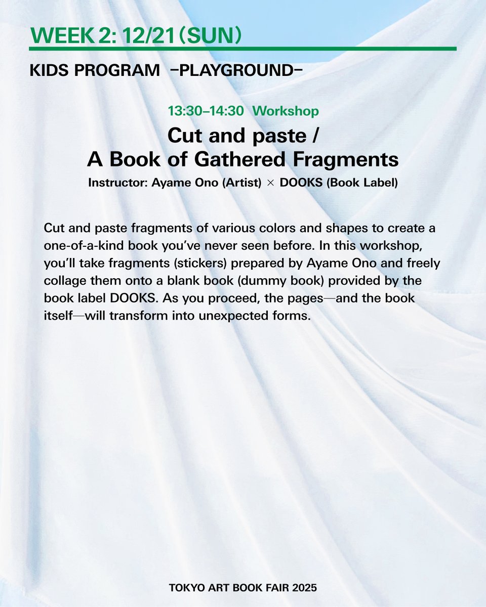 【Workshop】12/21（日）13:30-14:30
KIDS PROGRAM @ PLAYGROUND
カット＆ペースト／かけらを集めてつくる本

講師：Ayame Ono（アーティスト） × DOOKS（ブックレーベル）
料金：1,000円

さまざまな色や形のかけらをカット＆ペースト。アーティスト、デザイナーとして多方面で活躍する大野彩芽とTABF