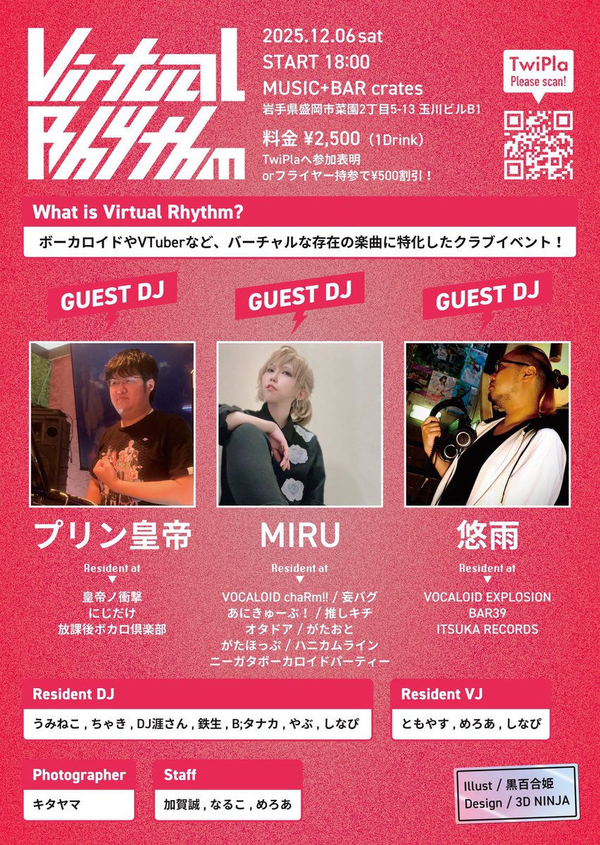 12/6 (sat)
【Virtual Rhythm vol.4】 1周年記念回

コスプレ参加のお客様先行入場:17時30分〜
START:18:00
料金:2500円(1Drink付き)
ツイプラ参加表明orフライヤー持参で500円割引き

イベントコンセプト:ボカロ＋VTuber楽曲中心バーチャルクラブイベント

GUEST DJ
・プリン皇帝
・MIRU
・悠雨