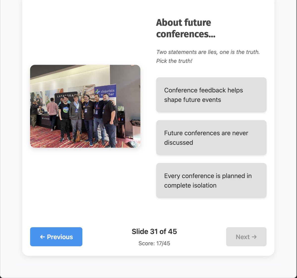 agilecreativity's tweet image. 📸 Two Lies &amp;amp; a Truth - Clojure Conj 2025 trivia game! Test your knowledge with conference photos. Built with ClojureScript &amp;amp; Scittle, runs entirely in browser - zero build tools needed! 🎯
tiny.cc/8n4v001
#Clojure #ClojureScript #Scittle #ClojureConj