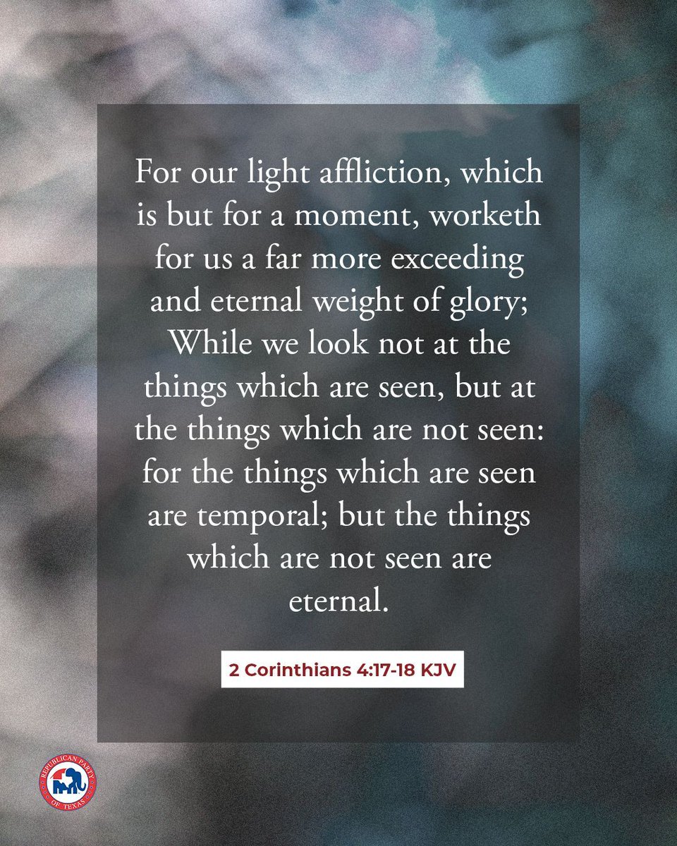 "For our light affliction, which is but for a moment, worketh for us a far more exceeding and eternal weight of glory; While we look not at the things which are seen, but at the things which are not seen: for the things which are seen are temporal; but the things which are not