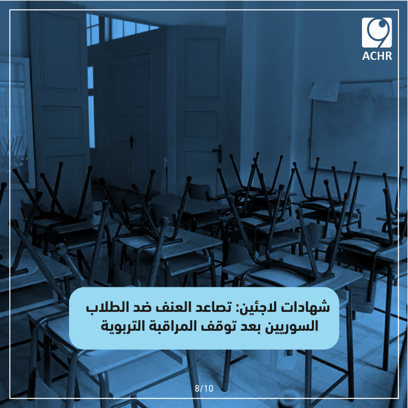 8- شهادات لاجئين: تصاعد العنف ضد الطلاب السوريين بعد توقف المراقبة التربوية

في 7 تشرين الثاني/نوفمبر، أفاد عدد من اللاجئين السوريين بأنّ بعض أبنائهم توقفوا عن متابعة الدوام في المدارس الرسمية اللبنانية (دوام بعد الظهر) المخصّص للاجئين السوريين، بسبب ازدياد حالات العنف اللفظي