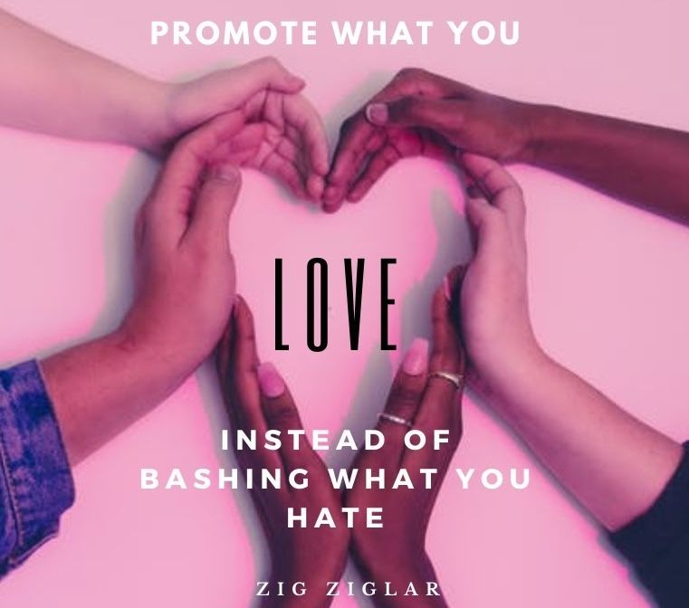 “Promote what you love instead of bashing what you hate.”
– Zig Ziglar