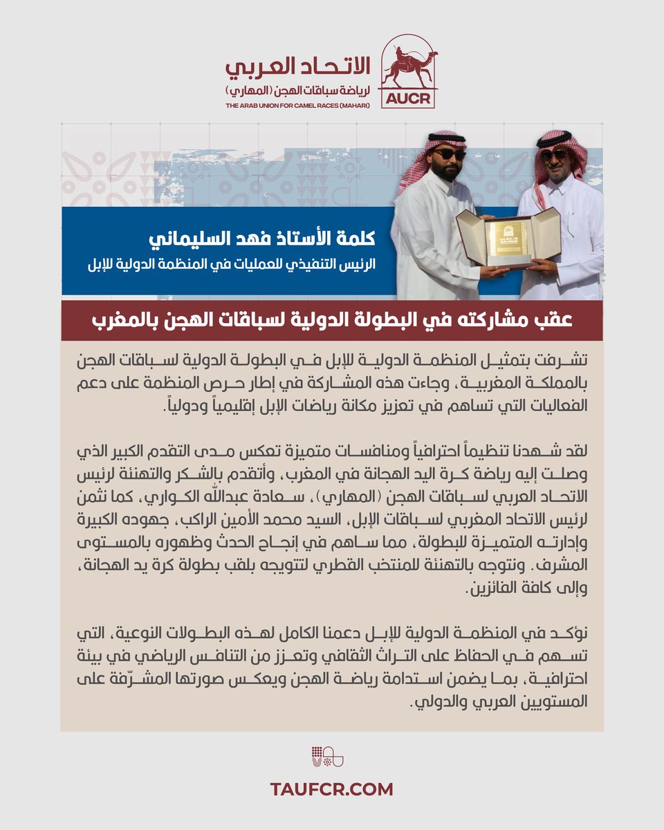 كلمة الأستاذ فهد السليماني، الرئيس التنفيذي للعمليات في المنظمة الدولية للإبل، عقب مشاركته في البطولة الدولية لسباقات الهجن بالمغرب:

تشرفت بتمثيل المنظمة الدولية للإبل في البطولة الدولية لسباقات الهجن بالمملكة المغربية، وجاءت هذه المشاركة في إطار حرص المنظمة على دعم الفعاليات