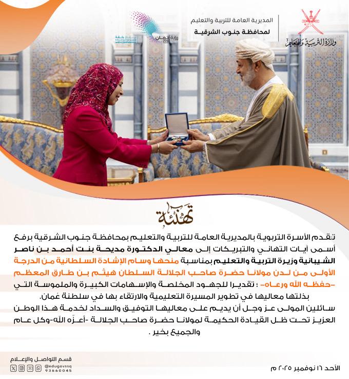 #تهنئة 
تتقدم الأسرة التربوية بالمديرية العامة للتربية والتعليم بمحافظة جنوب الشرقية برفع أسمى آيات التهاني والتبريكات إلى معالي الدكتورة مديحة بنت أحمد بن ناصر الشيبانية وزيرة التربية والتعليم بمناسبة منحها وسام الإشادة السلطانية من الدرجة الأولى من لدن مولانا حضرة صاحب الجلالة