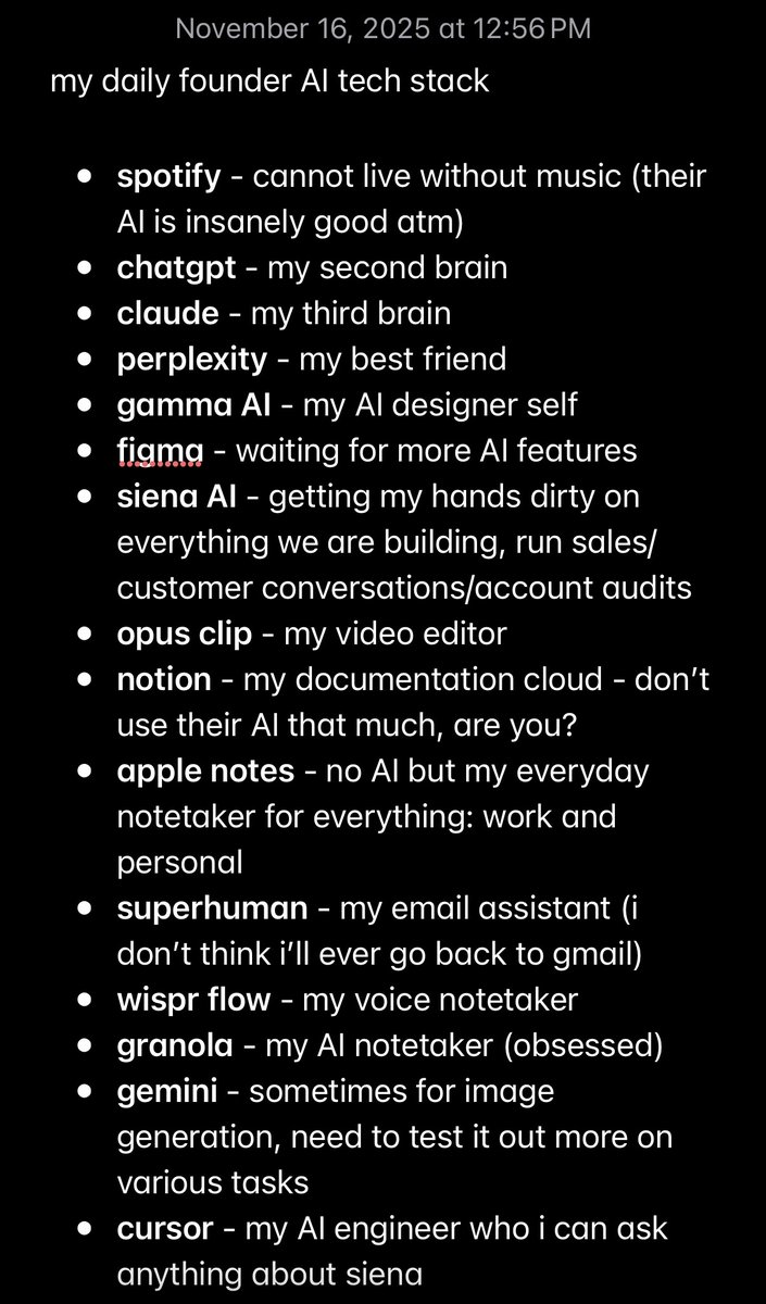 my daily founder AI tech stack✌️hard to live without at this point

<a href="/Spotify/">Spotify</a> 
<a href="/ChatGPTapp/">ChatGPT</a> 
<a href="/claudeai/">Claude</a> 
<a href="/perplexity_ai/">Perplexity</a> 
<a href="/GammaApp/">Gamma</a> 
<a href="/figma/">Figma</a> 
<a href="/siena_ai/">Siena</a> 
<a href="/OpusClip/">OpusClip</a> 
<a href="/NotionHQ/">Notion</a> 
apple notes
<a href="/Superhuman/">Superhuman Mail</a> 
<a href="/WisprFlow/">Wispr Flow</a> 
<a href="/meetgranola/">Granola</a> 
gemini
<a href="/cursor_ai/">Cursor</a>