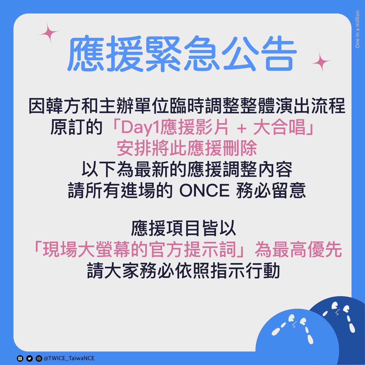 TWICE_TaiwaNCE's tweet photo. 🍭TaiwaNCE臺灣應援團隊緊急公告🍭

親愛的 ONCE 們：

因韓方和主辦單位臨時調整整體演出流程，原訂的「Day1應援影片 + 大合唱」安排將此應援刪除，以下為最新的應援調整內容，請所有進場的 ONCE 務必留意：

🍭Day 1－11/22（最新調整）

原定：
📍手機燈海
📍手幅應援+應援影片 + 大合唱（原應援時機：〈ME+YOU〉結束）
👉🏻調整後：
📍手機燈海
📍手幅應援

⚠️手機燈海應援
應援時機：以現場大螢幕的官方提示詞為主！！！
‼️非常重要‼️請務必隨時留意舞台螢幕的提示訊息

⚠️手幅應援
應援時機：以現場大螢幕的官方提示詞為主！！！
‼️非常重要‼️請務必隨時留意舞台螢幕的提示訊息！

🍭Day 2－11/23（最新調整）

原定：
📍人浪應援
📍手幅應援+應援影片 + 大合唱（原應援時機：〈ME+YOU〉結束）
👉🏻調整後：
📍人浪應援
📍手幅應援+應援影片 + 大合唱（大合唱時機：應援影片結束後）

⚠️人浪應援
應援時機：〈FEEL SPECIAL〉演唱時
由指定的I03區作為起點。
當人浪到達自己的區域時：
1️⃣ 站起來
2️⃣ 舉起手燈
3️⃣ 再迅速坐下
相鄰區域接續依序進行同樣動作。

⚠️手幅應援+應援影片 + 大合唱
‼️大合唱應援時機‼️以現場大螢幕播放應援影片結束後的提示詞為主！！！

💡所有應援項目皆以「現場大螢幕的官方提示詞」為最高優先，請大家務必依照指示行動。
💡如主辦方或韓方於演唱會前再有任何調整，我們將於第一時間更新，請持續關注應援團隊 SNS（X, Threads, IG）。

此次因配合韓方與主辦方的流程調整，臨時變動了應援內容，造成大家的不便，真的深感抱歉。
我們會和大家一起努力到最後，把最好的模樣呈現給TWICE。
謝謝每一位願意陪著我們一起調整、一起堅持的ONCE
有你們在，我們更有力量。
讓我們一起把最溫暖、最耀眼的應援送給TWICE！！！一起加油💪🏻

📌 TaiwaNCE 官方連結可以多利用裡面圖文影片練習應援：https://t.co/2XK3gHNWOt