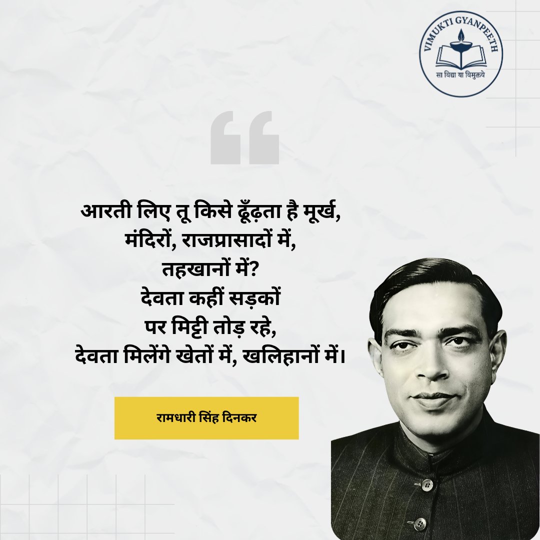 आरती लिए तू किसे ढूँढ़ता है मूर्ख,
मंदिरों, राजप्रासादों में,
तहखानों में?
देवता कहीं सड़कों
पर मिट्टी तोड़ रहे,
देवता मिलेंगे खेतों में, खलिहानों में।
 
~ ​रामधारी सिंह दिनकर