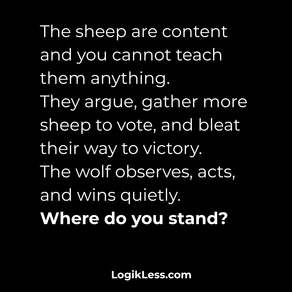 LogikLess's tweet image. The sheep are content and you cannot teach them anything.
They argue, gather more sheep to vote, and bleat their way to victory.
The wolf observes, acts, and wins quietly.
Where do you stand?