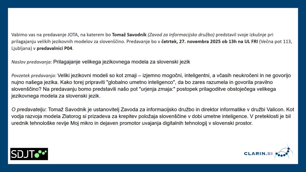 Vabljeni na predavanje JOTA društva SDJT, na katerem bo Tomaž Savodnik (Zavod za informacijsko družbo) predstavil svoje izkušnje pri prilagajanju velikih jezikovnih modelov za slovenščino.

📅 četrtek, 27. 11. 2025 ob 13h
📍 UL FRI (Večna pot 113, Ljubljana) v predavalnici P04