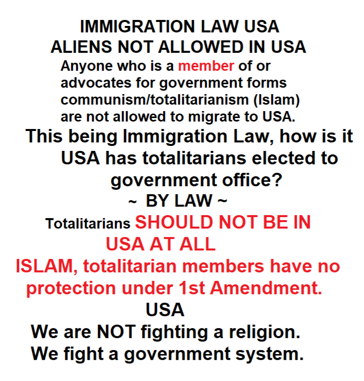 GailoNoMoreLies's tweet photo. @POTUS @VP @SpeakerJohnson This law has TEETH.
It is immigration law on the books. Enforce it. 4.5 million is what we know are totalitarian members living in #USA. What is so hard? #maga #Texas @GregAbbott_TX
Why are you ignoring this LAW? The most Totalitarian government form is Islam, they have never been allowed in large numbers until Obama.
ENFORCE THIS LAW, IT REMOVES ALL 1ST AMENDMENT PROTECTIONS AS A RELIGION.
This must be done in America and then we save what we can of Europe. Total deportation of all totalitarian members no exceptions.
TRULY I SAY TO YOU, STAND UP NOW OR BE A SLAVE TO THOSE WHO WOULD ENJOY BEATING YOU AND WHEN THE TIME COMES CUTTING OFF YOUR HEAD. Hold your words of condemnation towards me, I like my head right where it is. Stand up or get out of the way. #ShareTruth #AmericaFirst then #Saveeurope