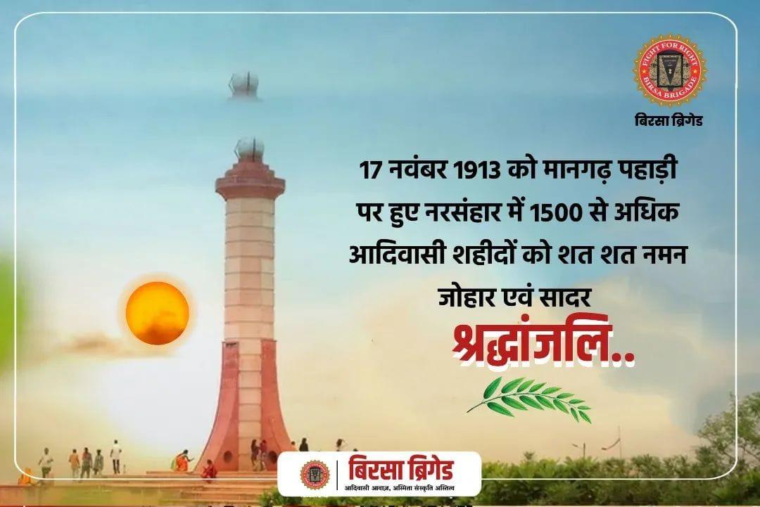 17 नवम्बर 1913 को मानगढ़ धाम की धरती पर आजादी के लिए अंग्रेजों से संघर्ष के दौरान शहीद हुए

1500 आदिवासी स्वतंत्रता सेनानियों को उनके बलिदान दिवस पर विनम्र श्रद्धांजलि।

🙏🏻💐🙏🏻💐🙏🏻💐🙏🏻💐🙏🏻

#BirsaBrigade