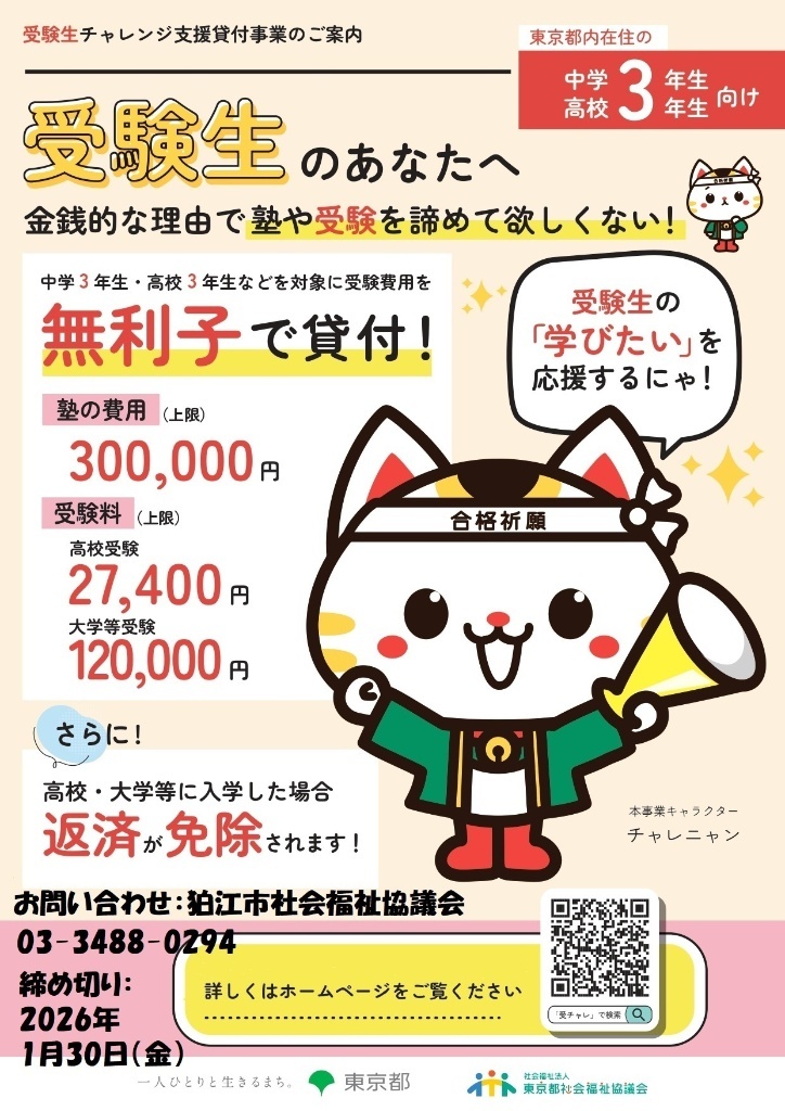 【受験生チャレンジ支援貸付事業】
中学校3年生・高校3年生等のいる一定所得以下等の世帯へ、塾の費用・受験料を支援します。
入学して免除申請をすれば、貸付金の返済が免除になります。
〔問い合わせ〕令和8年1月30日(金)までに、狛江市社会福祉協議会℡　03-3488-0294へ。 jukenchallenge.jp