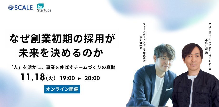 明日11月18日(火)19:00-20:00にて東京都×フォースタートアップス共催ウェビナー『SCALE Program ｜ なぜ創業初期の採用が未来を決めるのか？ 「人」を活かし、事業を伸ばすチームづくりの真髄』を開催致します。グロービス・キャピタル・パートナーズ Head of Value-up 小野