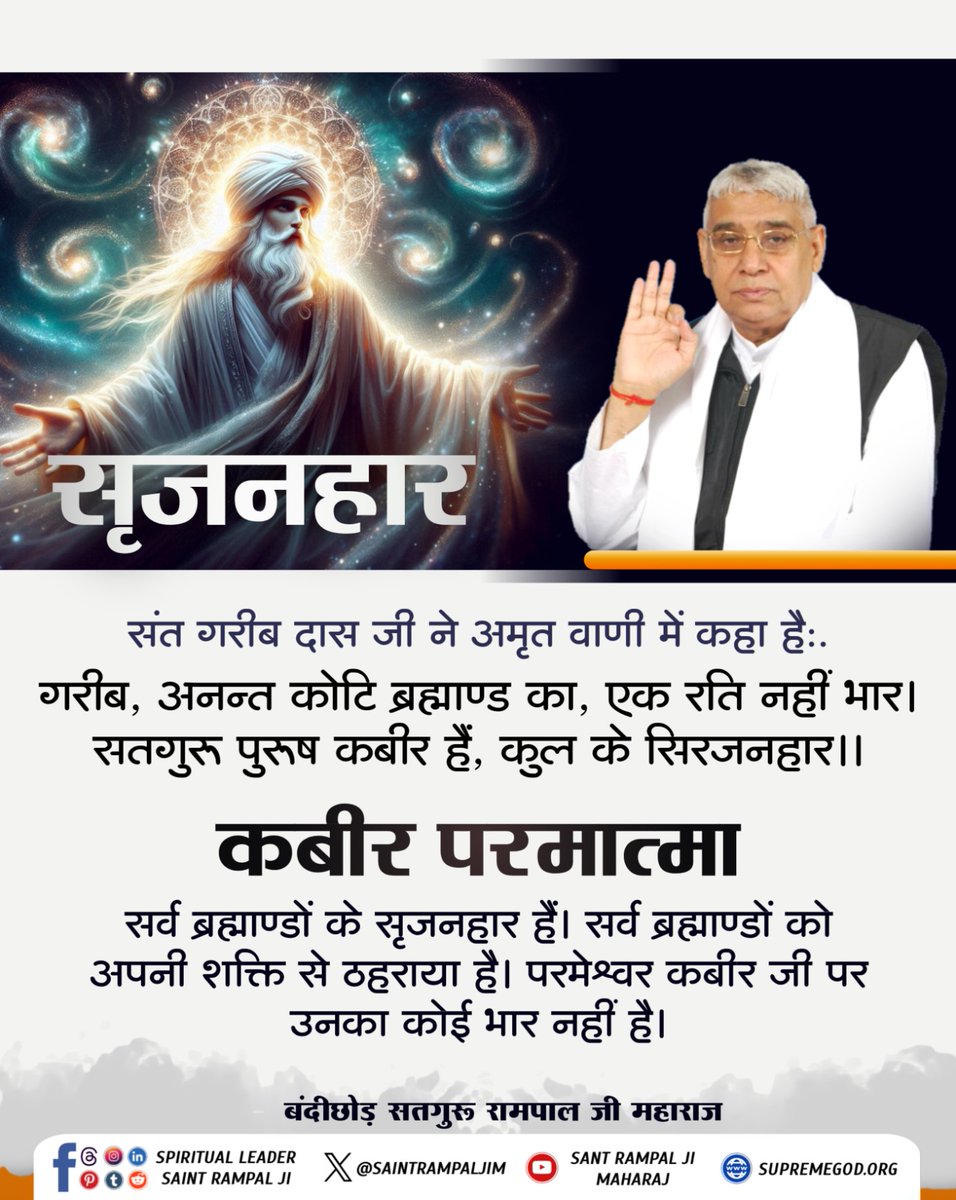 #GodMorningMonday
#सत_भक्ति_संदेश 
सृजनहार
संत गरीब दास जी ने अमृत वाणी में कहा हैः.
गरीब, अनन्त कोटि ब्रह्माण्ड का, एक रति नहीं भार। सतगुरु पुरुष कबीर हैं, कुल के सिरजनहार।।