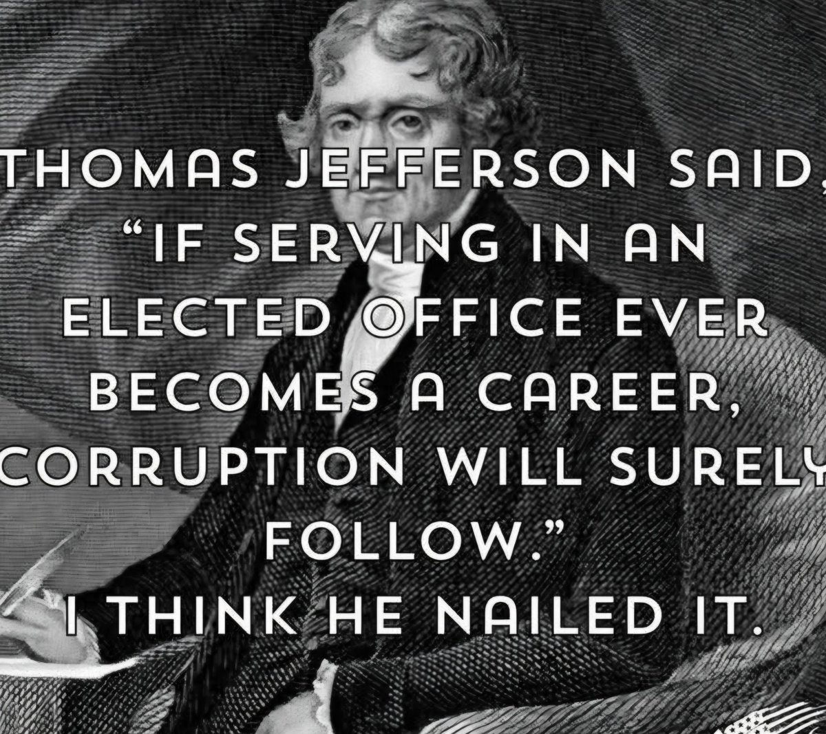 I'ma tell you what.  

There is no longer any doubt in my mind that government needs extreme reform.  Tear it down &amp; rebuild it.  This is NOT the America our founding fathers envisioned &amp; it sure as hell isn't what my ancestors fought &amp; died for!

Term limits
No benefits after
