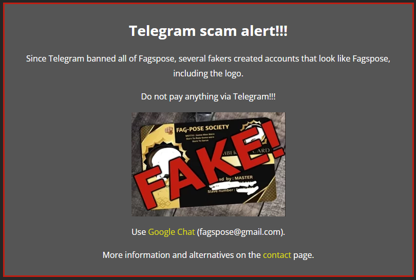 Be aware of accounts on Telegram pretending to be Fagspose. 

Please report them to me AND to Telegram. See fagspose.com.  

Please post this message on Telegram as well and repost here as well.  

Fagspose is NOT active on Telegram anymore after the ban in October.