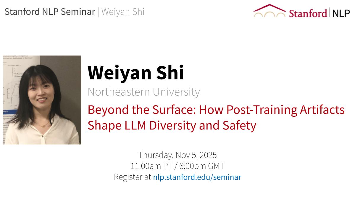 Tomorrow, we are excited to welcome <a href="/shi_weiyan/">Weiyan Shi</a>  to the Stanford NLP Seminar!

Date and Time: Thursday, November 6, 11:00AM — 12:00 PM Pacific Time.
Zoom Link: stanford.zoom.us/j/93941842999?…

Title: Beyond the Surface: How Post-Training Artifacts Shape LLM Diversity and Safety
