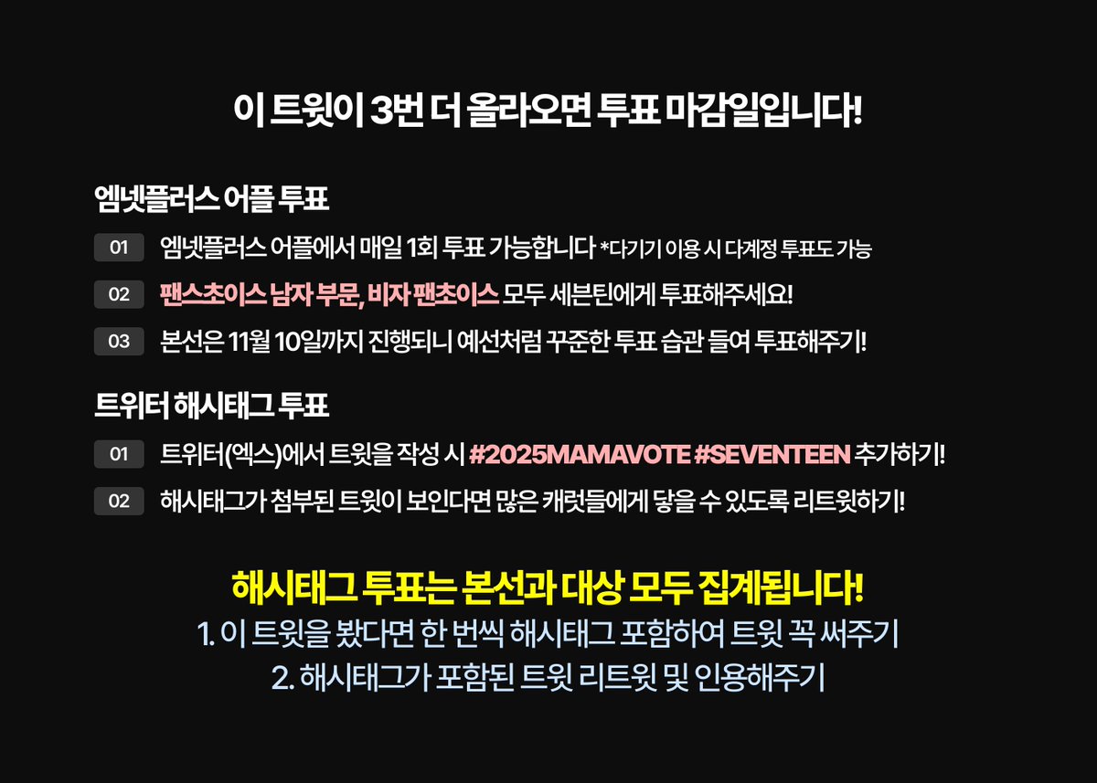 이 트윗이 3번 더 올라오면 마마 투표 마감입니다!

엠넷플러스 어플
- 팬스초이스 2차(본상)
- VISA 올해의 팬스초이스(대상)
- 월드와이드 케이코너스 초이스(호시x우지)

트위터
- 해시태그 포함하여 트윗 쓰기
- 해시태그 포함된 트윗 리트윗하기

#2025MAMAVOTE #SEVENTEEN #세븐틴