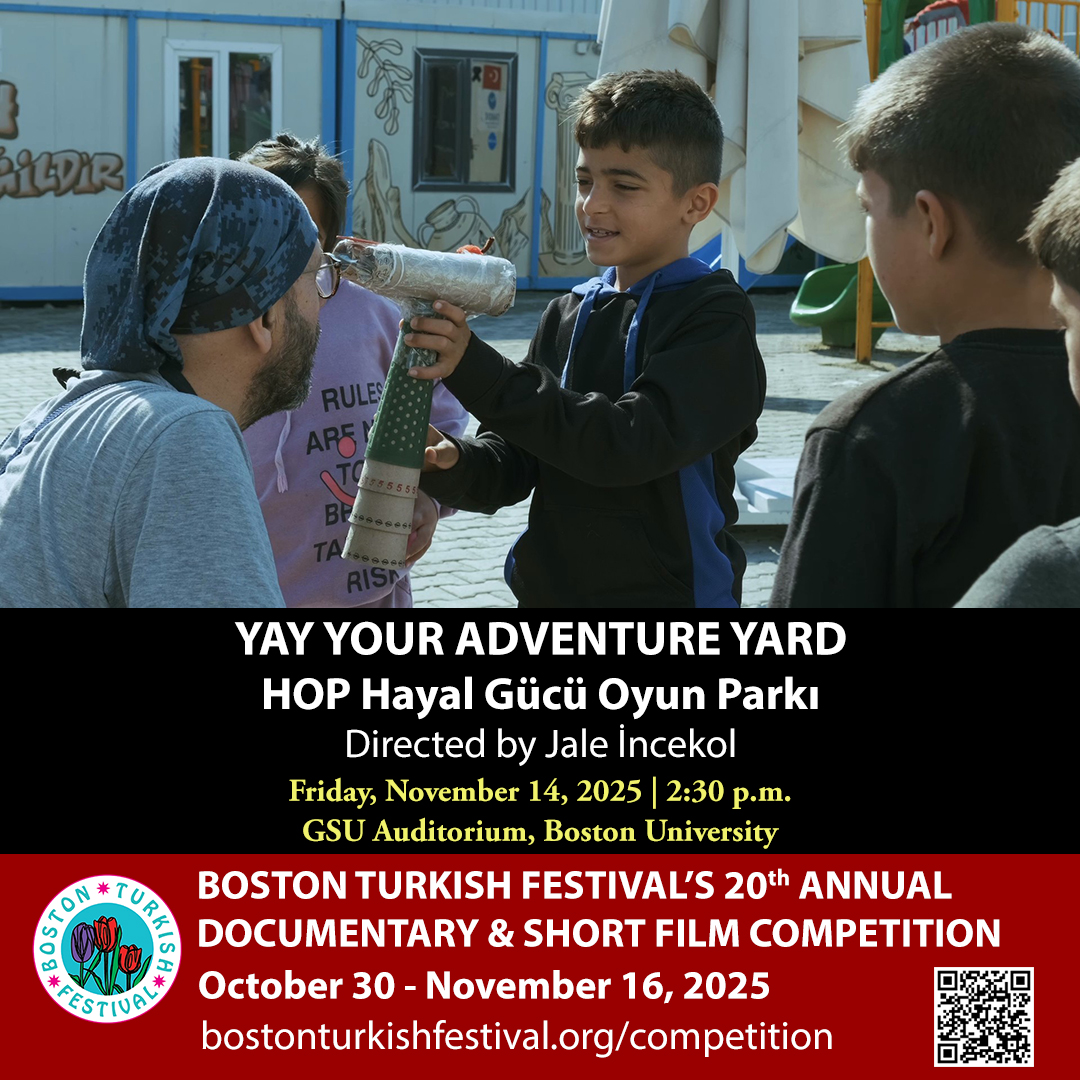 BTF's 20th Annual Documentary &amp; Short Film Competition Finalist:

YAY Your Adventure Yard
HOP Hayal Gücü Oyun Parkı

Directed by Jale İncekol

Doc. | 45 min. | 2025

NOVEMBER 14, 2025
2:30pm
GSU Auditorium, Boston University

bostonturkishfestival.org/competition

#bostonturkishfestival