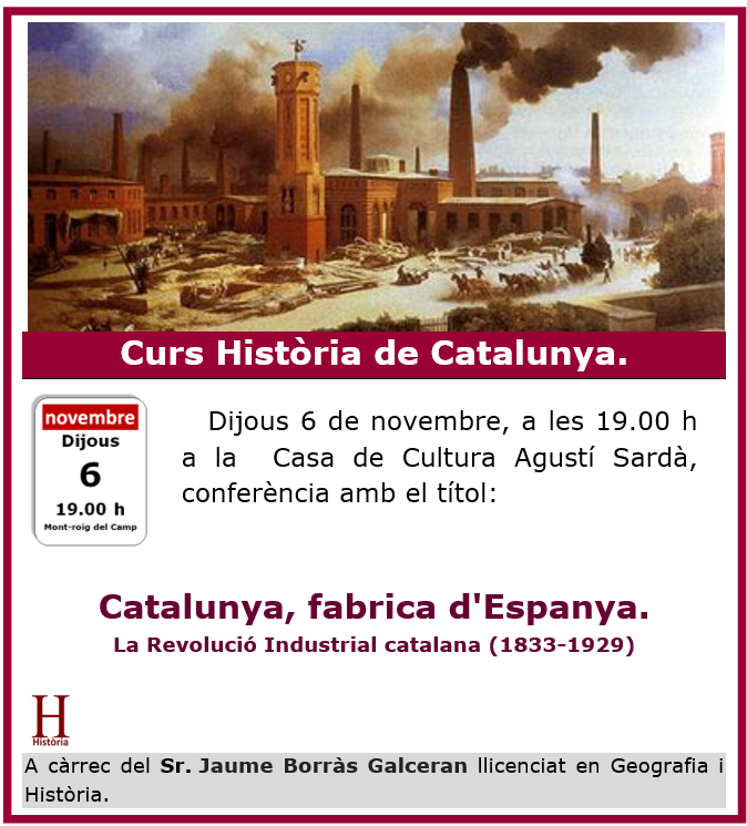 📌 Recordatori – Curs d’Història de Catalunya
Conferència: Catalunya, fàbrica d’Espanya. La Revolució Industrial catalana (1833–1929)
🗓 Dijous 6 de novembre 🕖 A les 19.00 h  Casa de Cultura Agustí Sardà
A càrrec del Sr. Jaume Borràs Galceran, llicenciat en Geografia i Història.