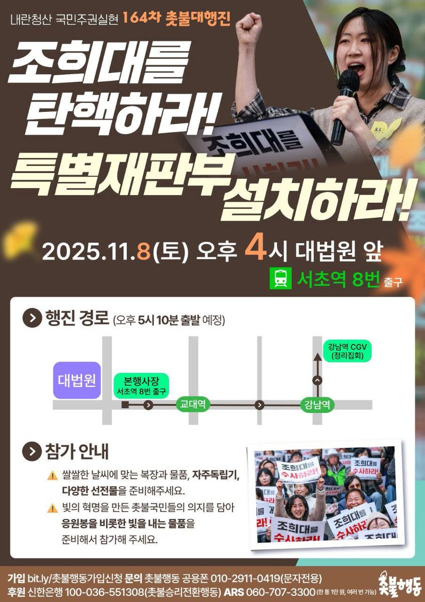 내란청산 국민주권실현 164차 촛불대행진 참가 안내

- 2025년 11월 8일(토) 오후 4시
- 대법원 앞 서초역 8번 출구
- 4시-5시 10분 : 본 집회 / 5시 10분- : 강남역으로 행진

⚠️ 쌀쌀한 날씨에 맞는 복장과 물품, 자주독립기, 다양한 선전물을 준비해주세요.

⚠️ 빛의 혁명을 만든 촛불국민들의