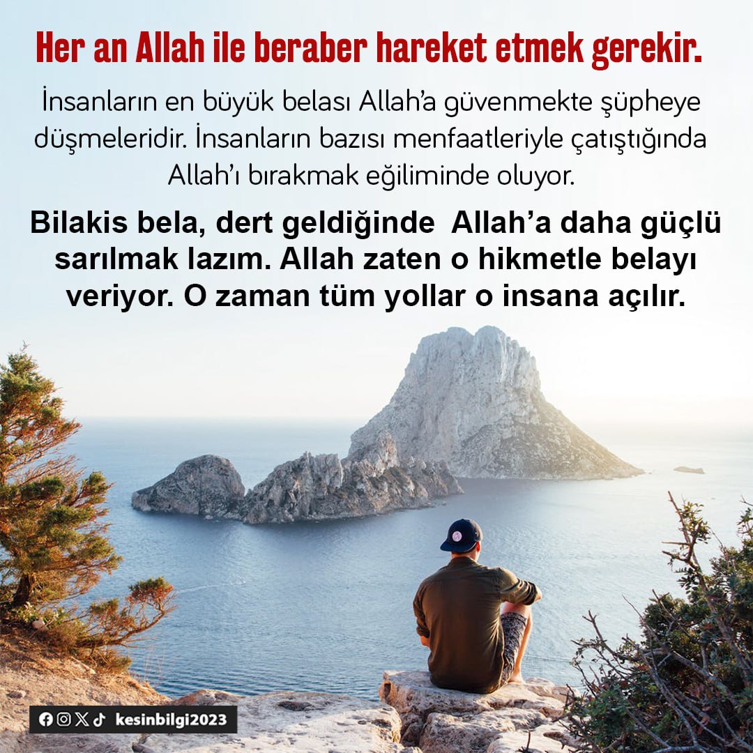 Her an Allah ile beraber hareket etmek gerekir. İnsanların en büyük belası Allah’a güvenmekte şüpheye düşmeleridir. İnsanların bazısı menfaatleriyle çatıştığında Allah’ı bırakmak eğiliminde oluyor. Bilakis bela, dert geldiğinde Allah’a daha güçlü sarılmak lazım. Allah zaten o