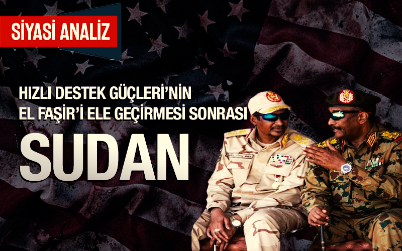 Siyasi Analiz
Hızlı Destek Güçleri’nin El Faşir’i Ele Geçirmesi Sonrası Sudan

🔘 Sudan Egemenlik Konseyi ve Hızlı Destek Güçlerinin "Amerikan planını" kabul etmesinin altında yatan asıl sebep ne?
🔘 Ne oldu da Hızlı Destek Güçleri, son derece büyük ve iyi korunaklı bir şehir
