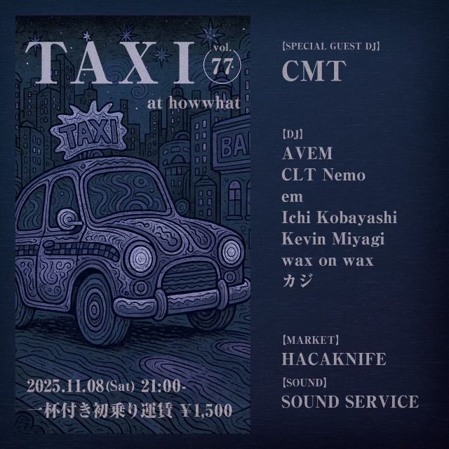 『TAXI vol.77』at howwhat

2025.11.08(Sat) 21:00- 
一杯付き初乗り運賃 ¥1,500

【SPECIAL GUEST DJ】
CMT

【DJ】
AVEM
CLT Nemo
em
Ichi Kobayashi
Kevin Miyagi
wax on wax
カジ

【MARKET】
HACAKNIFE

【SOUND】
SOUND SERVICE

【FLYER】
jun adachi

今週土曜はゲストにCMTさん！
せひ！