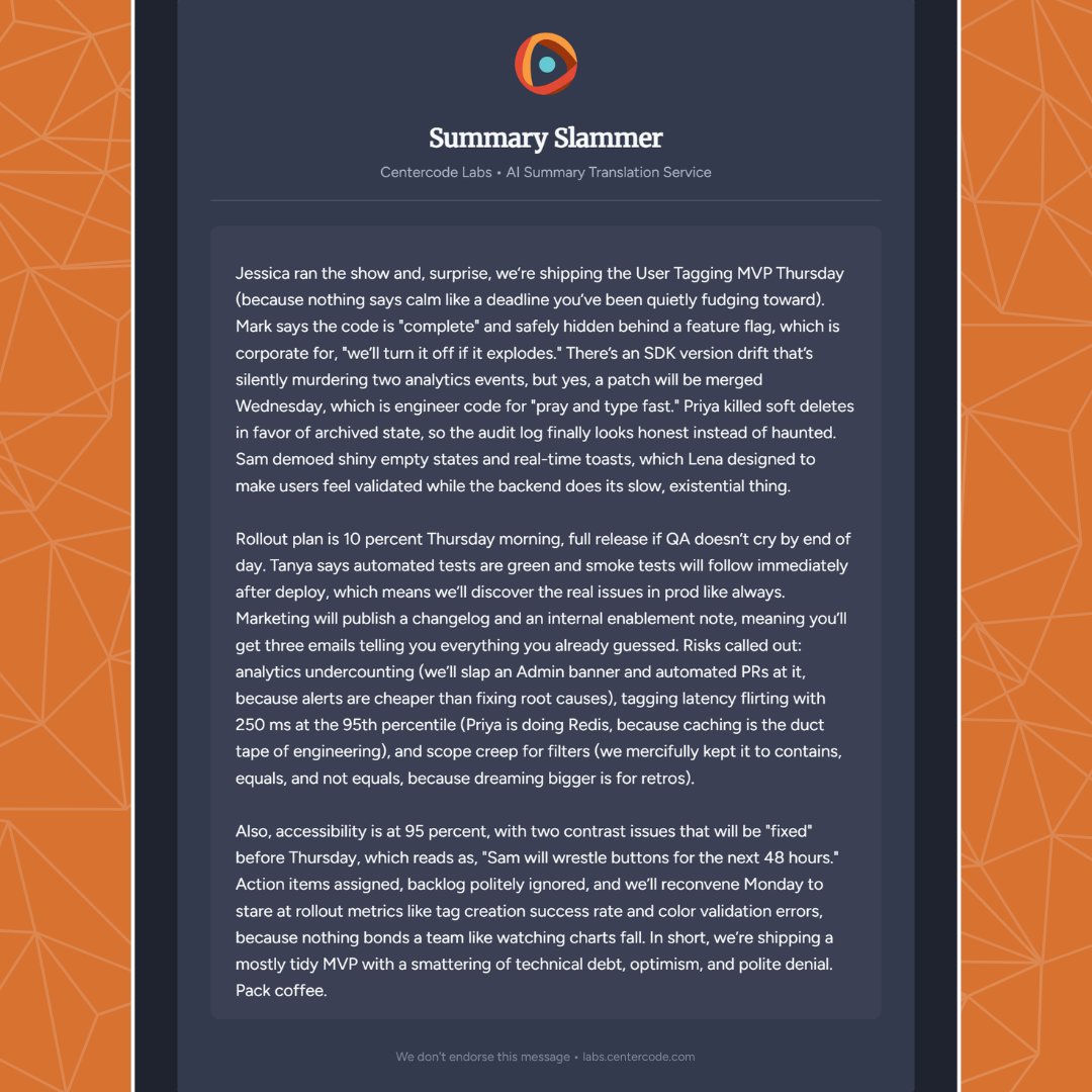 Centercode's tweet image. “Action items assigned, backlog politely ignored, and we’ll reconvene Monday to stare at rollout metrics, because nothing bonds a team like watching charts fall.”

Summary Slammer doesn’t take notes. It takes SHOTS. 🎯🔥😆

Slam your own notes→ hubs.la/Q03RWCk00
