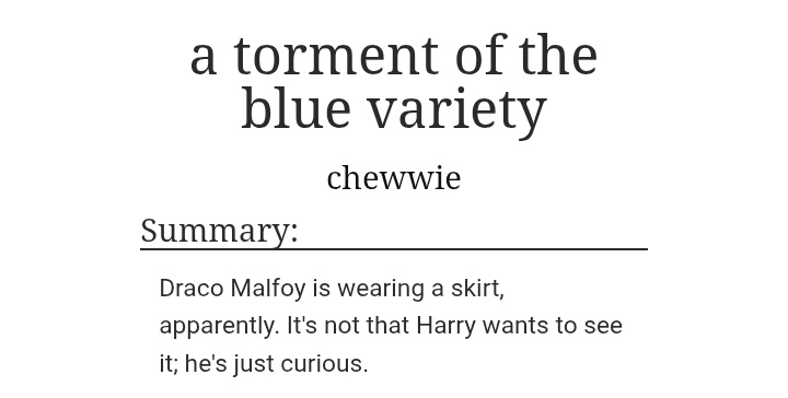 smuttydrarry's tweet photo. #hpdm #drarry
a torment of the blue variety
By: chewwie
5,662 w8ords | 1/1

Draco Malfoy is wearing a skirt, apparently. It's not that Harry wants to see it; he's just curious.

❗: No archive warnings 
🏷️: Draco in a skirt, jealous! Harry
🔗: https://t.co/H6sK1HWdwX https://t.co/YywKwK17Eh