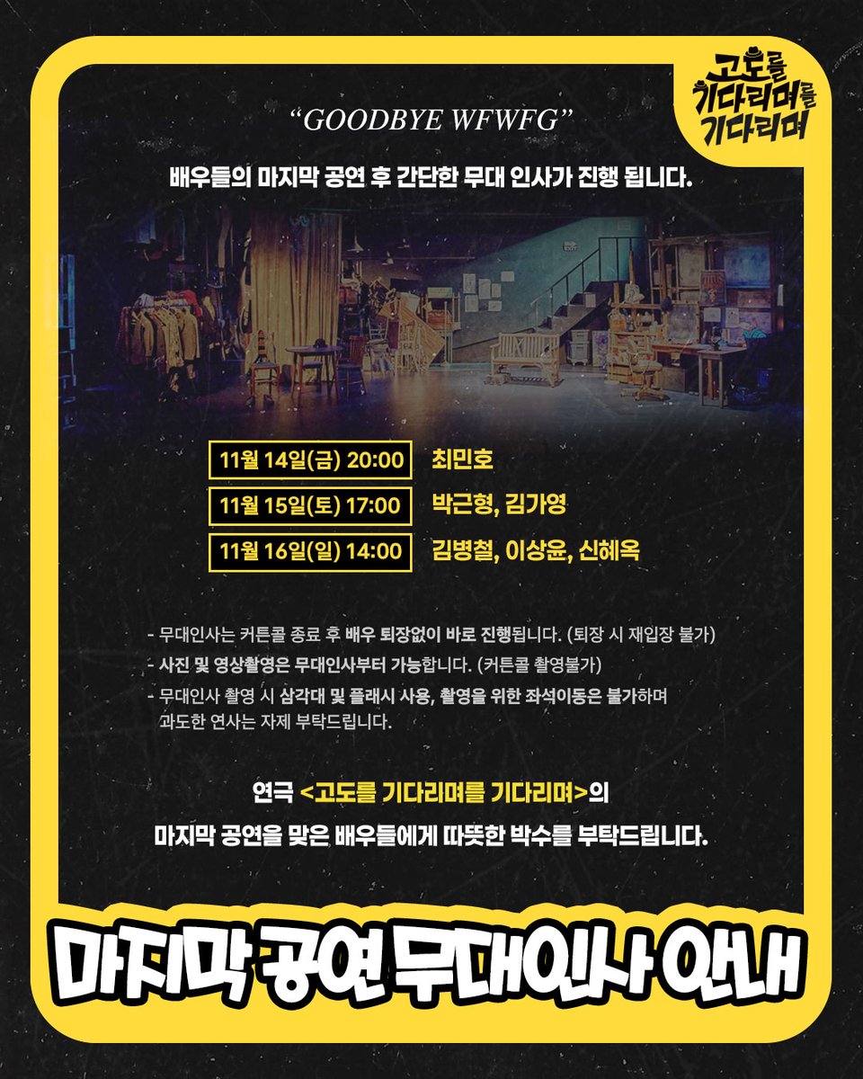 [#고도를_기다리며를_기다리며]
마지막 공연 무대인사 안내

배우들의 마지막 공연 후 간단한 무대인사가 진행됩니다.

11/14 20:00┆최민호
11/15 17:00┆박근형, 김가영
11/16 14:00┆김병철, 이상윤, 신혜옥

✅무대인사 진행과 관련된 내용은 이미지를 참고해주세요.