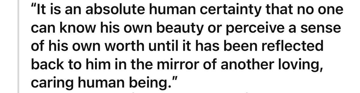 " إنها حقيقة إنسانية مطلقة أن لا أحد يستطيع أن يعرف جماله أو يشعر بقيمته إلا بعد أن ينعكس ذلك الجمال عليه في مرآة إنسان محب وحنون آخر. "

الإنسان يتعرّف على نفسه أكثر حين يُحَب بطريقة صحيحة.